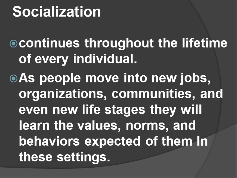 Socialization  continues throughout the lifetime of every individual.  As people move into